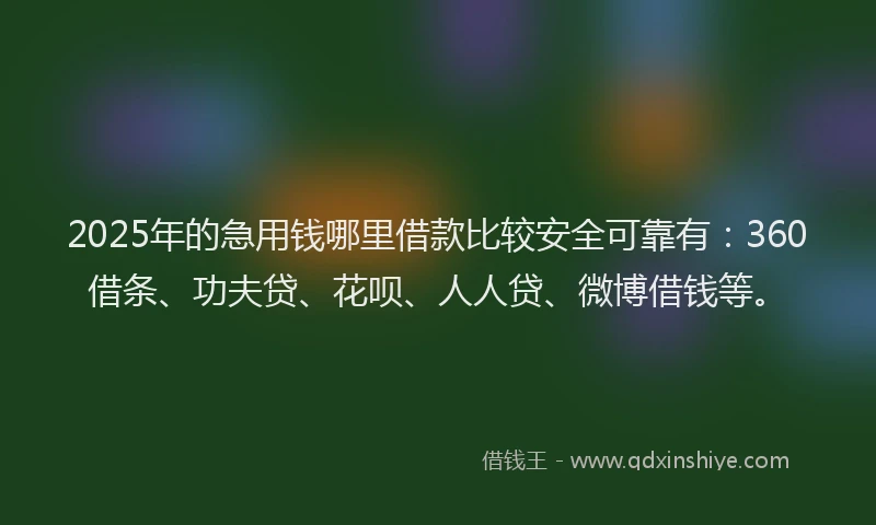 2025年的急用钱哪里借款比较安全可靠有：360借条、功夫贷、花呗、人人贷、微博借钱等。