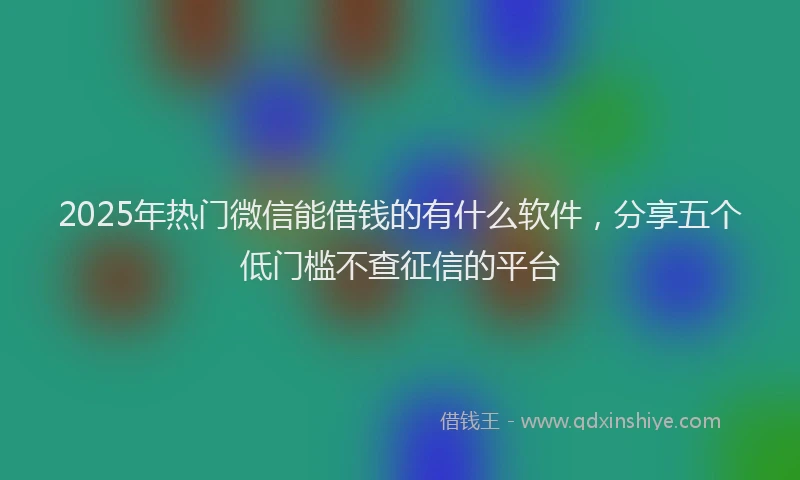 2025年热门微信能借钱的有什么软件，分享五个低门槛不查征信的平台
