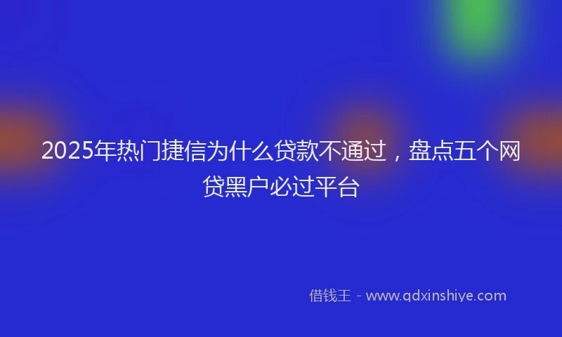 2025年热门捷信为什么贷款不通过，盘点五个网贷黑户必过平台