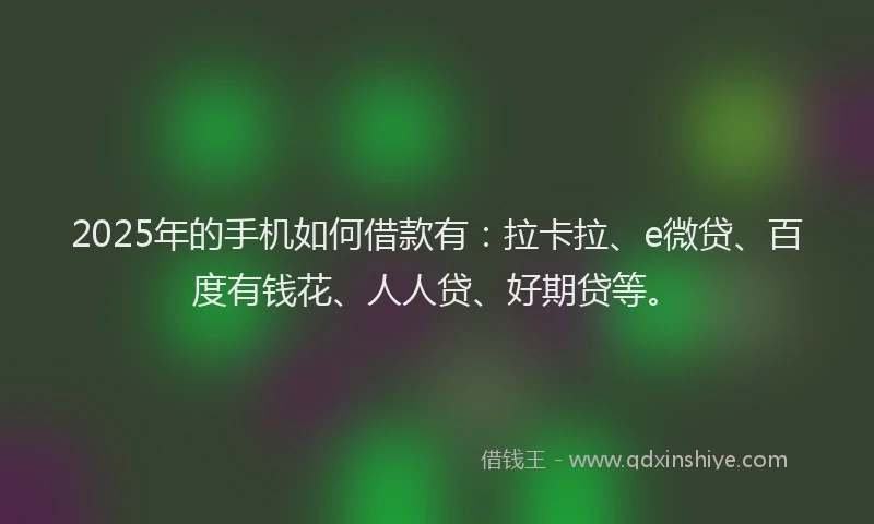2025年的手机如何借款有：拉卡拉、e微贷、百度有钱花、人人贷、好期贷等。