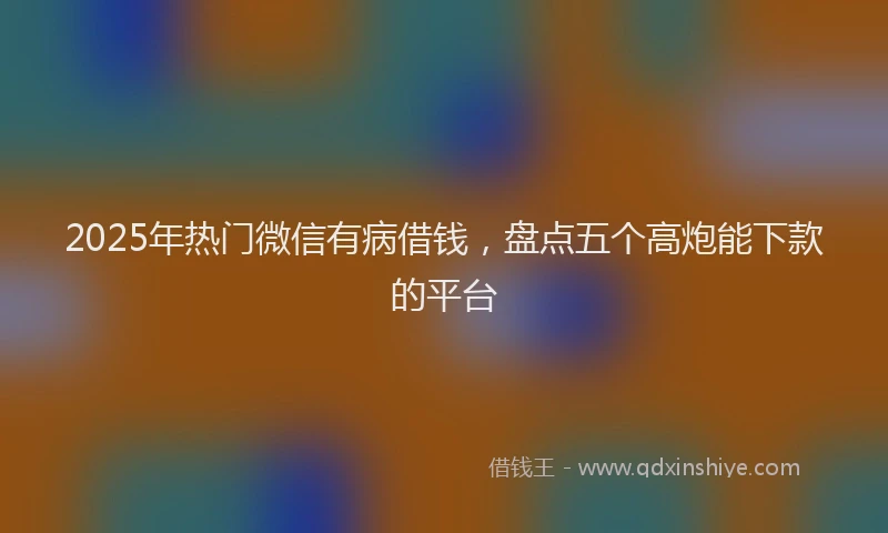2025年热门微信有病借钱，盘点五个高炮能下款的平台