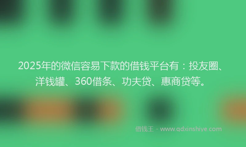 2025年的微信容易下款的借钱平台有：投友圈、洋钱罐、360借条、功夫贷、惠商贷等。