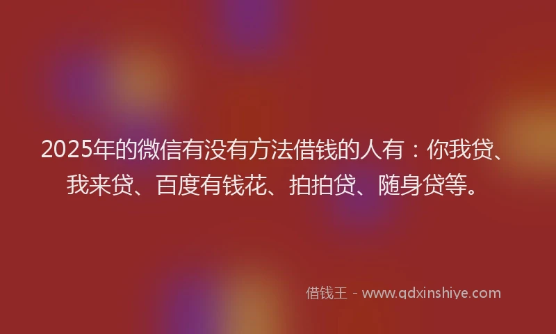 2025年的微信有没有方法借钱的人有：你我贷、我来贷、百度有钱花、拍拍贷、随身贷等。