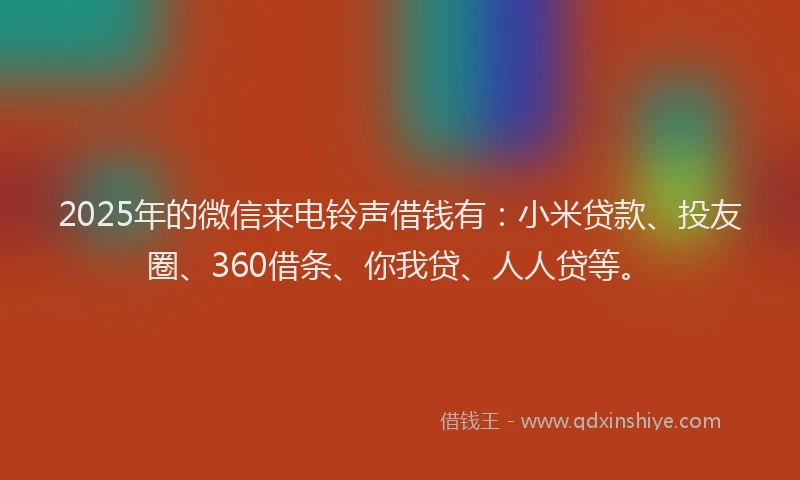 2025年的微信来电铃声借钱有：小米贷款、投友圈、360借条、你我贷、人人贷等。