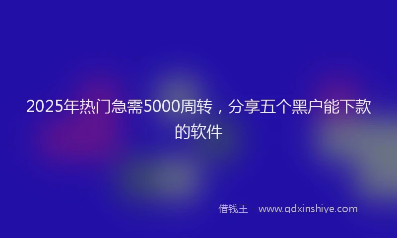 2025年热门急需5000周转，分享五个黑户能下款的软件