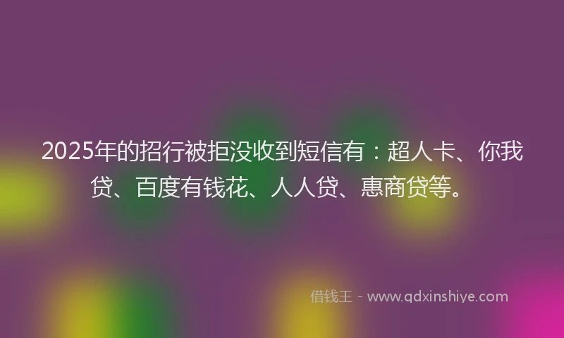 2025年的招行被拒没收到短信有：超人卡、你我贷、百度有钱花、人人贷、惠商贷等。