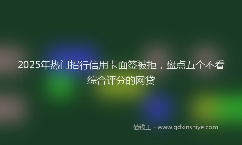 2025年热门招行信用卡面签被拒，盘点五个不看综合评分的网贷
