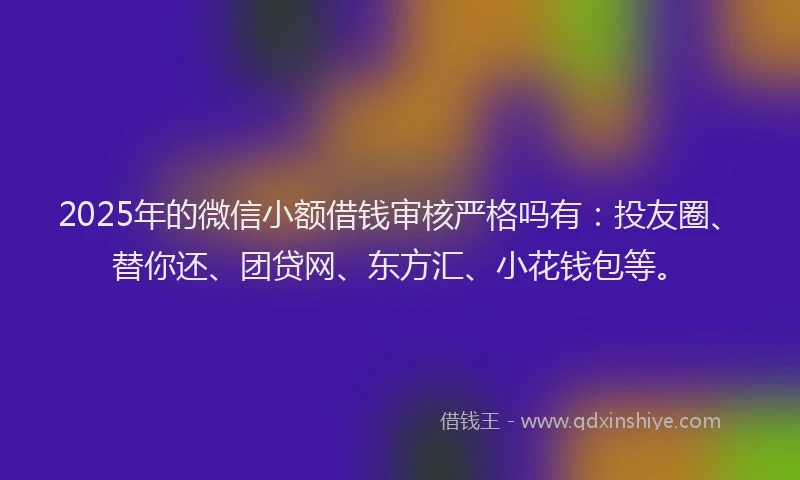 2025年的微信小额借钱审核严格吗有：投友圈、替你还、团贷网、东方汇、小花钱包等。