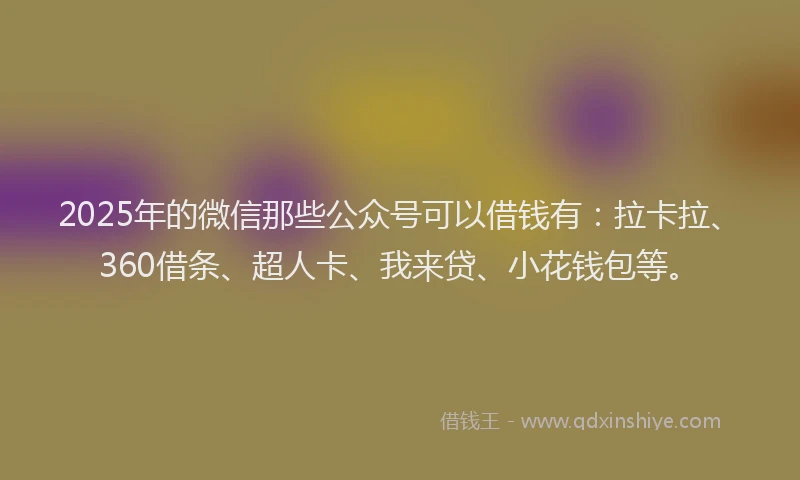 2025年的微信那些公众号可以借钱有：拉卡拉、360借条、超人卡、我来贷、小花钱包等。