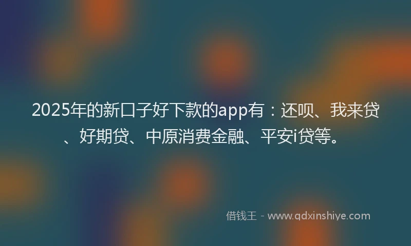 2025年的新口子好下款的app有：还呗、我来贷、好期贷、中原消费金融、平安i贷等。