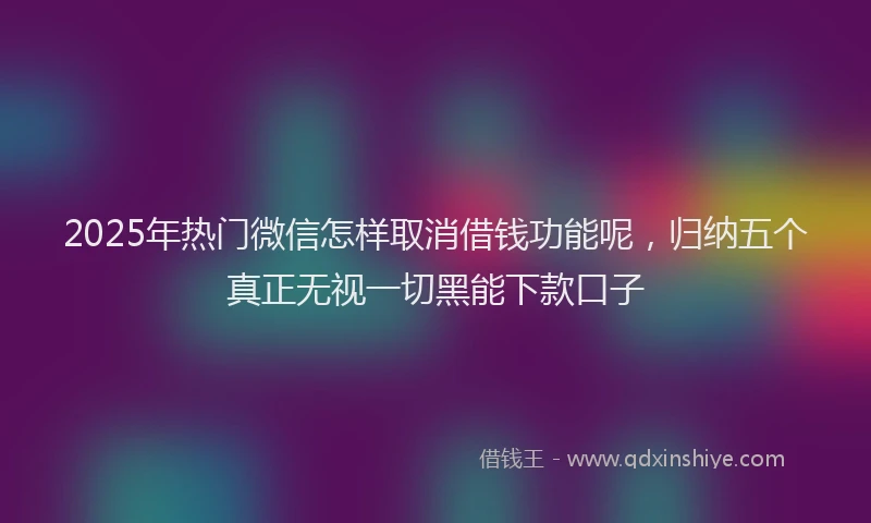 2025年热门微信怎样取消借钱功能呢，归纳五个真正无视一切黑能下款口子