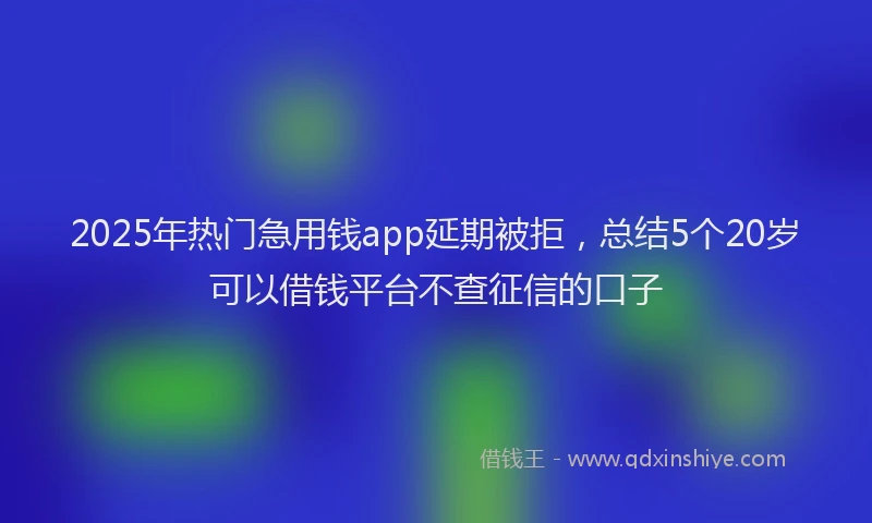2025年热门急用钱app延期被拒，总结5个20岁可以借钱平台不查征信的口子