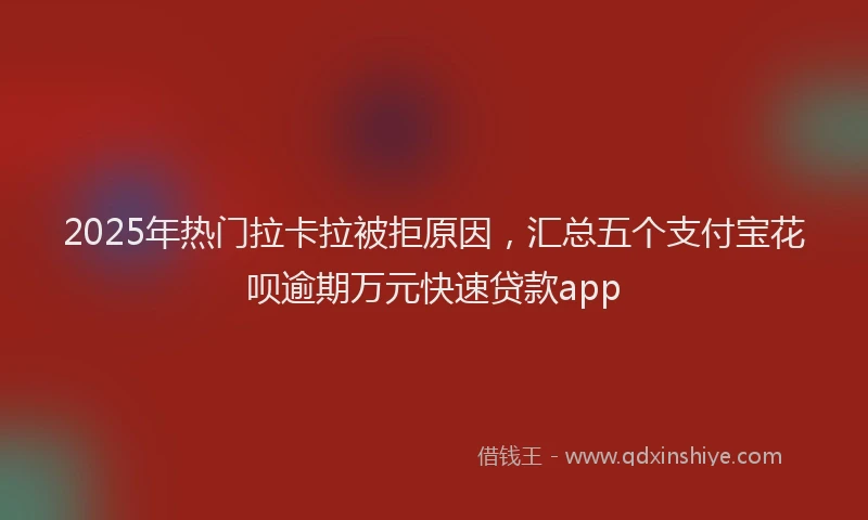 2025年热门拉卡拉被拒原因，汇总五个支付宝花呗逾期万元快速贷款app