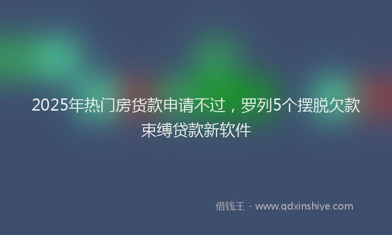 2025年热门房货款申请不过，罗列5个摆脱欠款束缚贷款新软件