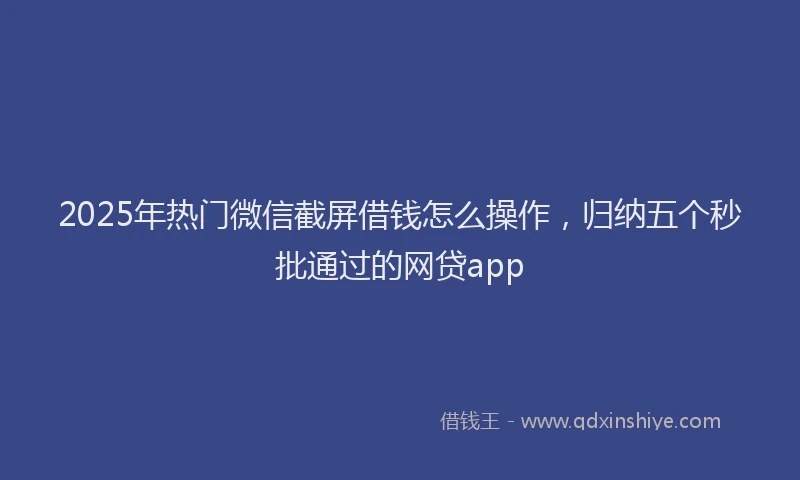 2025年热门微信截屏借钱怎么操作，归纳五个秒批通过的网贷app
