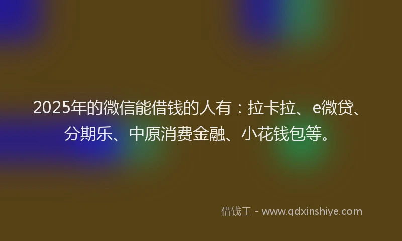 2025年的微信能借钱的人有：拉卡拉、e微贷、分期乐、中原消费金融、小花钱包等。
