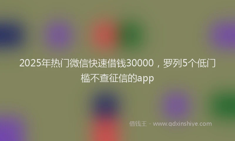 2025年热门微信快速借钱30000，罗列5个低门槛不查征信的app