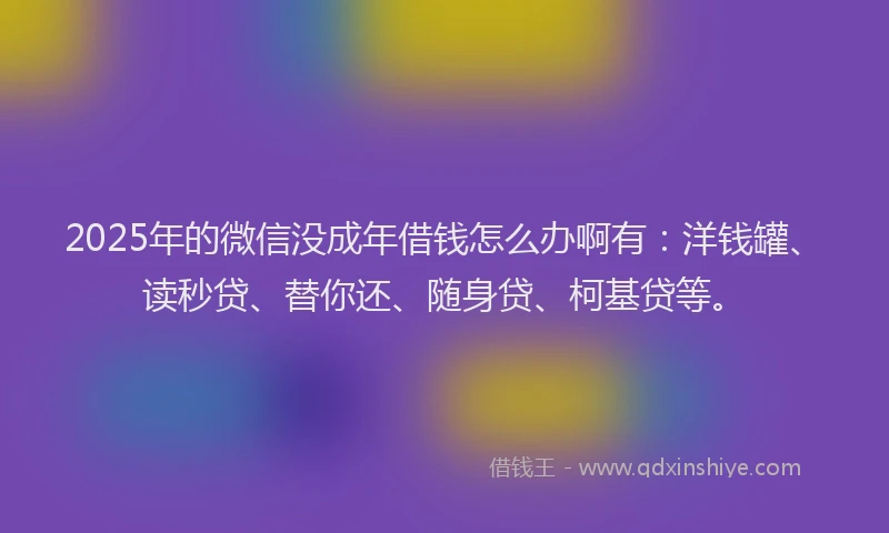 2025年的微信没成年借钱怎么办啊有：洋钱罐、读秒贷、替你还、随身贷、柯基贷等。