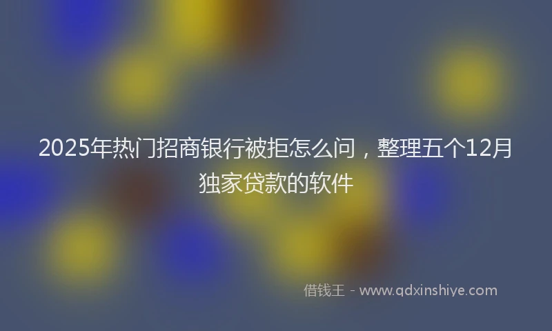2025年热门招商银行被拒怎么问，整理五个12月独家贷款的软件