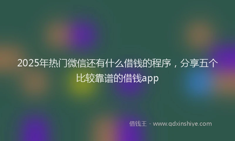 2025年热门微信还有什么借钱的程序，分享五个比较靠谱的借钱app