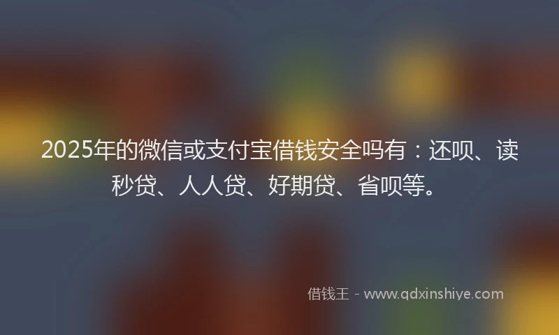 2025年的微信或支付宝借钱安全吗有：还呗、读秒贷、人人贷、好期贷、省呗等。