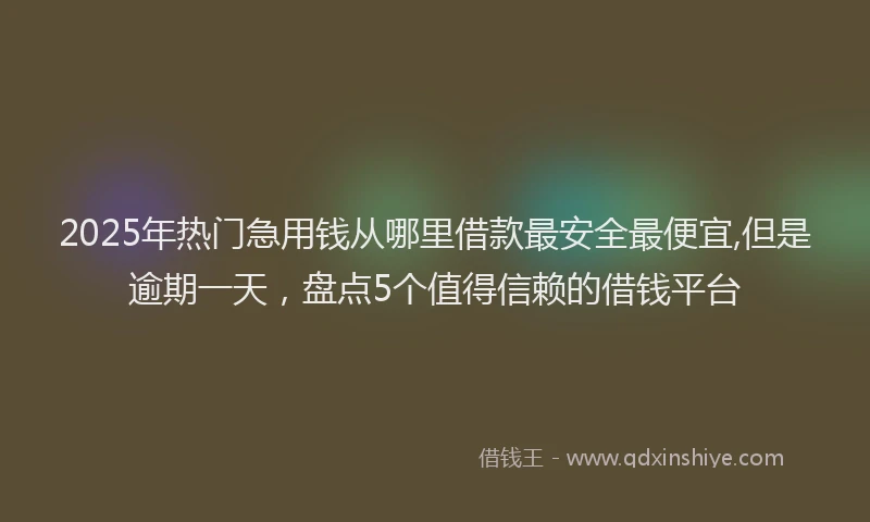 2025年热门急用钱从哪里借款最安全最便宜,但是逾期一天，盘点5个值得信赖的借钱平台