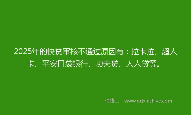 2025年的快贷审核不通过原因有：拉卡拉、超人卡、平安口袋银行、功夫贷、人人贷等。