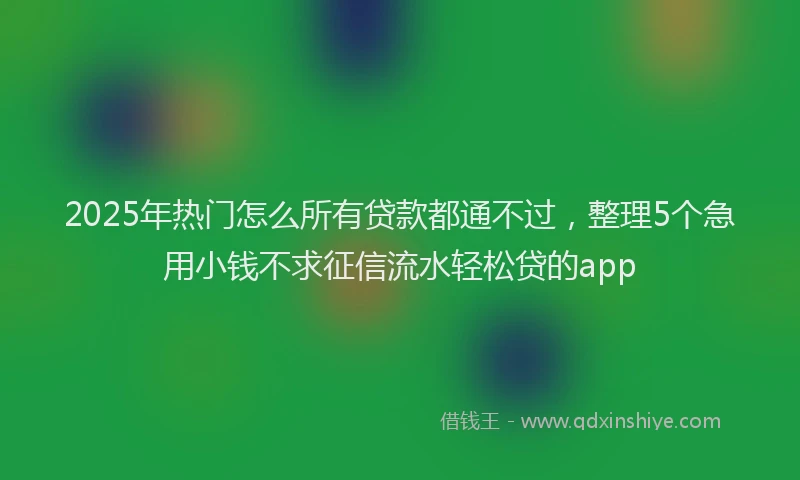 2025年热门怎么所有贷款都通不过，整理5个急用小钱不求征信流水轻松贷的app
