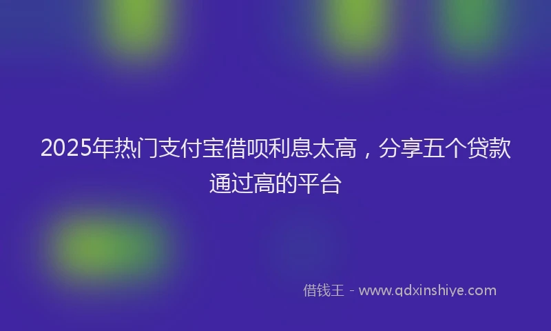 2025年热门支付宝借呗利息太高，分享五个贷款通过高的平台