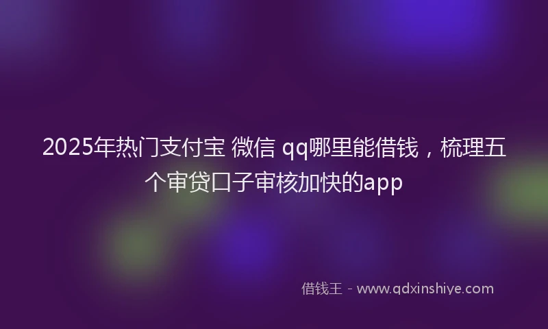 2025年热门支付宝 微信 qq哪里能借钱，梳理五个审贷口子审核加快的app