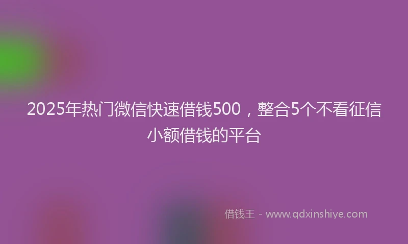 2025年热门微信快速借钱500，整合5个不看征信小额借钱的平台