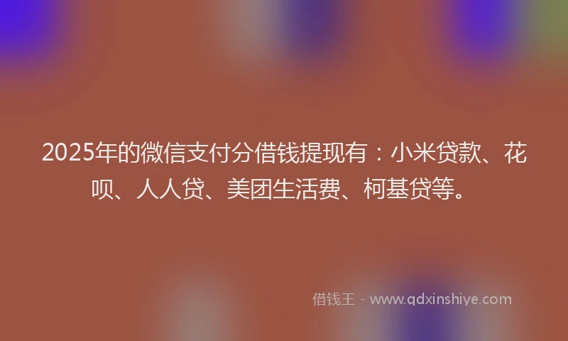 2025年的微信支付分借钱提现有：小米贷款、花呗、人人贷、美团生活费、柯基贷等。
