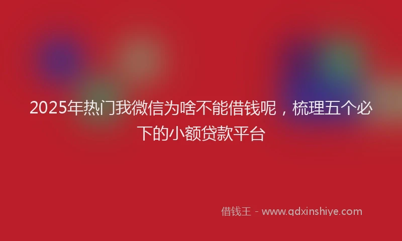2025年热门我微信为啥不能借钱呢，梳理五个必下的小额贷款平台