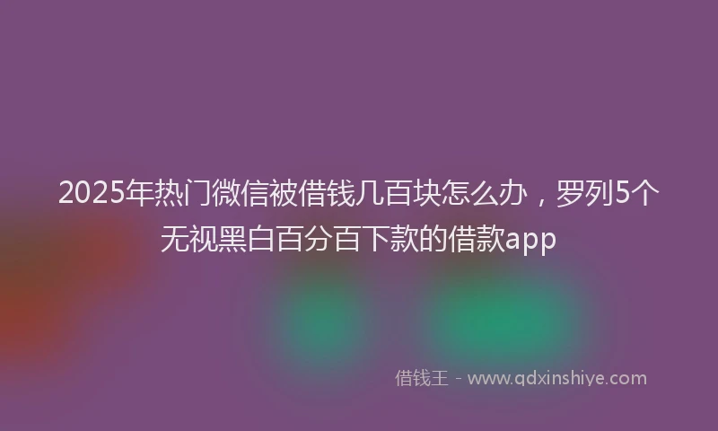 2025年热门微信被借钱几百块怎么办，罗列5个无视黑白百分百下款的借款app