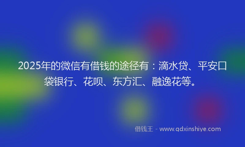 2025年的微信有借钱的途径有：滴水贷、平安口袋银行、花呗、东方汇、融逸花等。