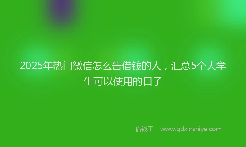 2025年热门微信怎么告借钱的人，汇总5个大学生可以使用的口子