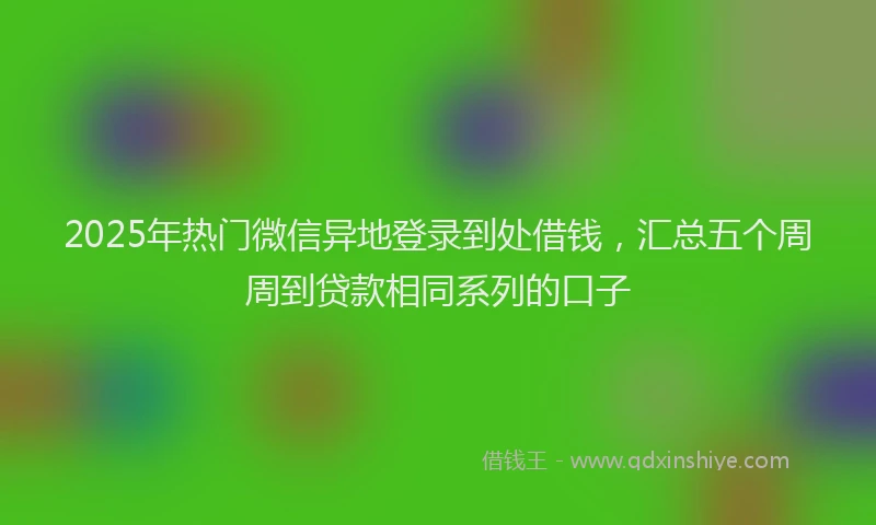 2025年热门微信异地登录到处借钱，汇总五个周周到贷款相同系列的口子