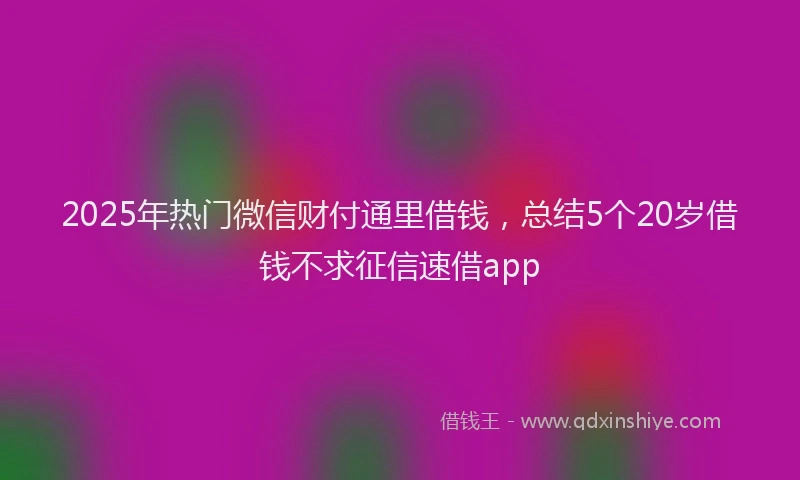 2025年热门微信财付通里借钱，总结5个20岁借钱不求征信速借app