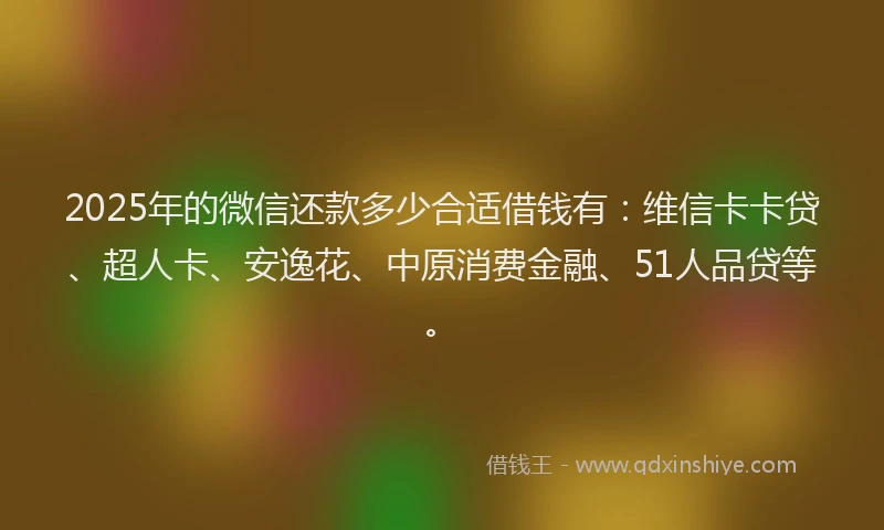 2025年的微信还款多少合适借钱有：维信卡卡贷、超人卡、安逸花、中原消费金融、51人品贷等。