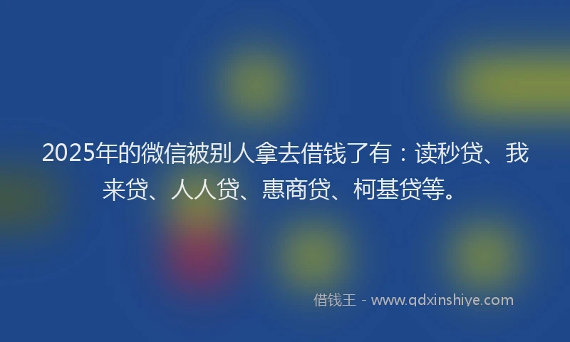 2025年的微信被别人拿去借钱了有：读秒贷、我来贷、人人贷、惠商贷、柯基贷等。