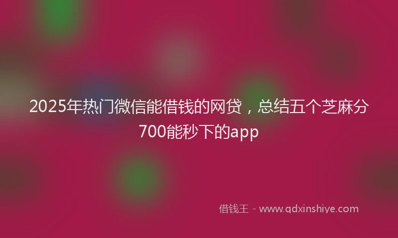 2025年热门微信能借钱的网贷，总结五个芝麻分700能秒下的app