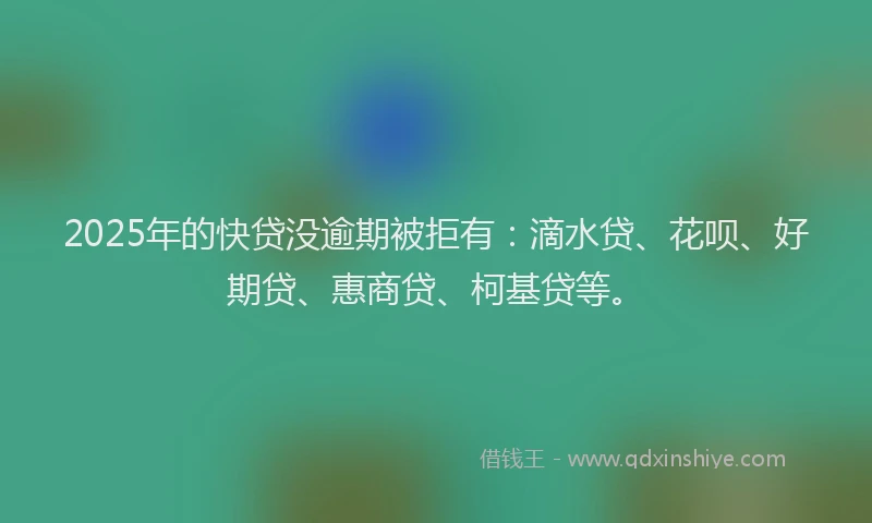 2025年的快贷没逾期被拒有：滴水贷、花呗、好期贷、惠商贷、柯基贷等。