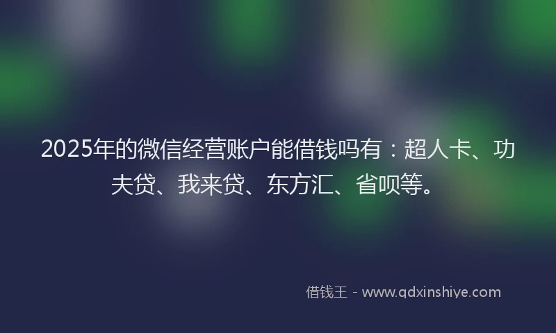 2025年的微信经营账户能借钱吗有：超人卡、功夫贷、我来贷、东方汇、省呗等。