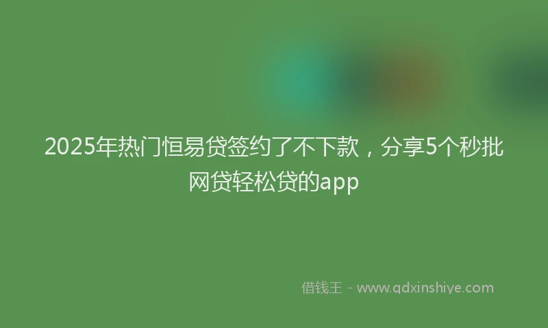 2025年热门恒易贷签约了不下款，分享5个秒批网贷轻松贷的app
