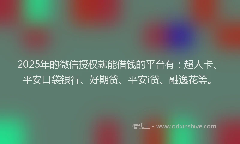 2025年的微信授权就能借钱的平台有：超人卡、平安口袋银行、好期贷、平安i贷、融逸花等。