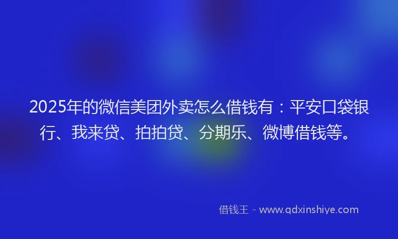 2025年的微信美团外卖怎么借钱有：平安口袋银行、我来贷、拍拍贷、分期乐、微博借钱等。