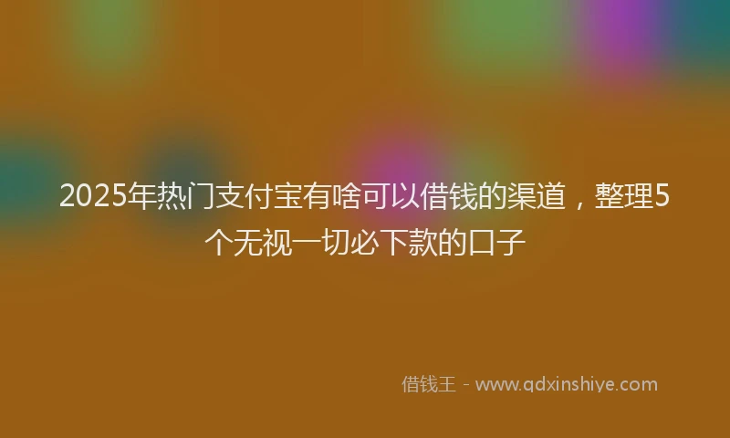 2025年热门支付宝有啥可以借钱的渠道，整理5个无视一切必下款的口子