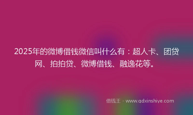 2025年的微博借钱微信叫什么有：超人卡、团贷网、拍拍贷、微博借钱、融逸花等。