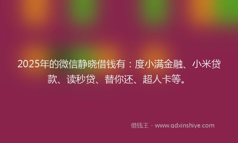 2025年的微信静晓借钱有：度小满金融、小米贷款、读秒贷、替你还、超人卡等。