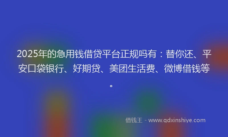 2025年的急用钱借贷平台正规吗有：替你还、平安口袋银行、好期贷、美团生活费、微博借钱等。